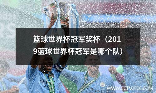 篮球世界杯冠军奖杯（2019篮球世界杯冠军是哪个队）