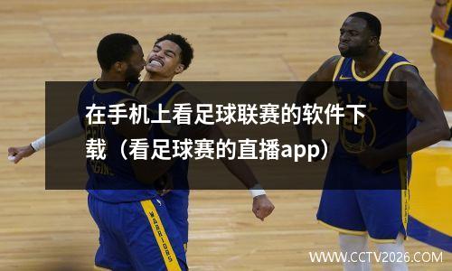 在手机上看足球联赛的软件下载（看足球赛的直播app）