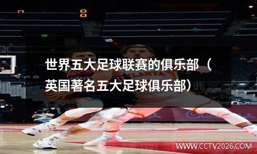 世界五大足球联赛的俱乐部（英国著名五大足球俱乐部）
