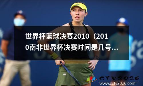 世界杯篮球决赛2010（2010南非世界杯决赛时间是几号）