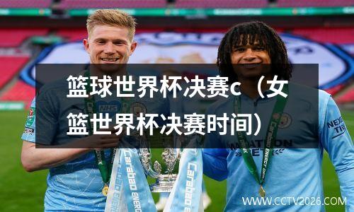 篮球世界杯决赛c（女篮世界杯决赛时间）