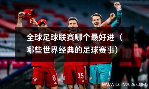 全球足球联赛哪个最好进（哪些世界经典的足球赛事）