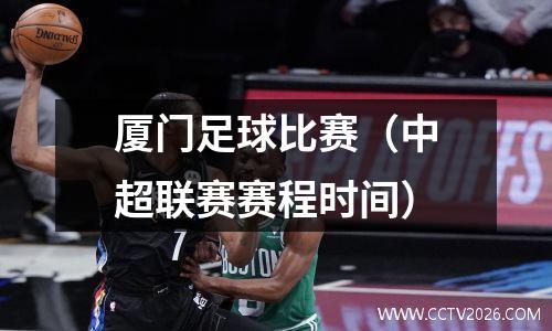 厦门足球比赛（中超联赛赛程时间）