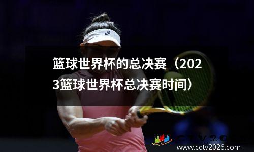 篮球世界杯的总决赛（2023篮球世界杯总决赛时间）