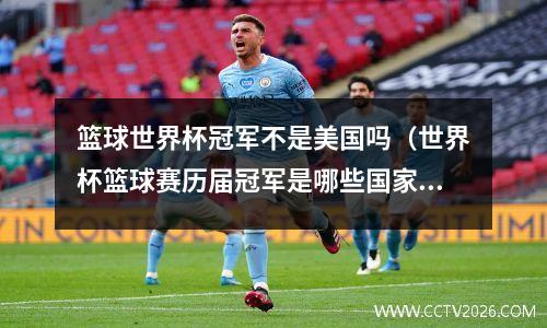 篮球世界杯冠军不是美国吗（世界杯篮球赛历届冠军是哪些国家）