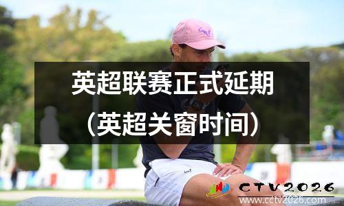 英超联赛正式延期（英超关窗时间）