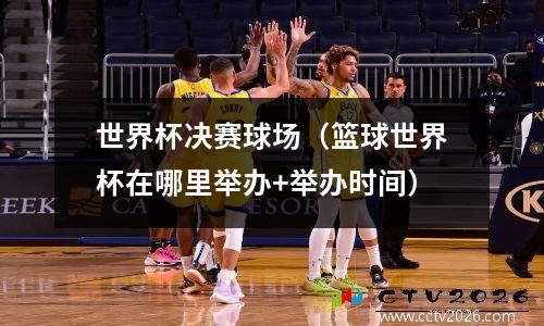 世界杯决赛球场（篮球世界杯在哪里举办+举办时间）