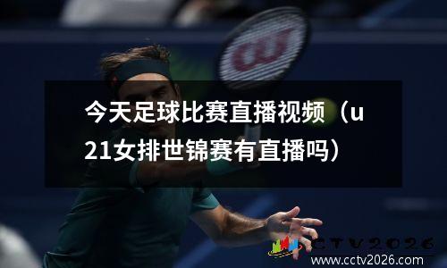 今天足球比赛直播视频（u21女排世锦赛有直播吗）