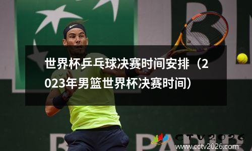 世界杯乒乓球决赛时间安排（2023年男篮世界杯决赛时间）