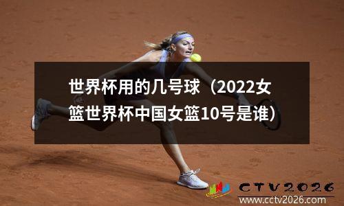 世界杯用的几号球（2022女篮世界杯中国女篮10号是谁）