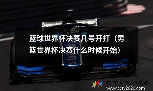 篮球世界杯决赛几号开打（男篮世界杯决赛什么时候开始）