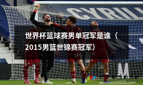 世界杯篮球赛男单冠军是谁（2015男篮世锦赛冠军）