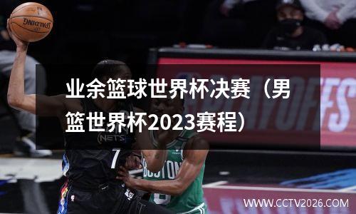 业余篮球世界杯决赛（男篮世界杯2023赛程）