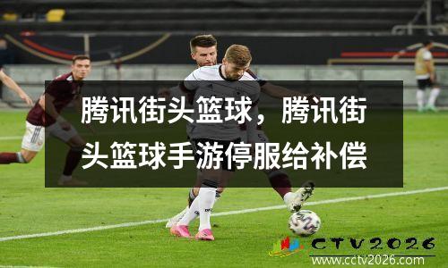 腾讯街头篮球，腾讯街头篮球手游停服给补偿