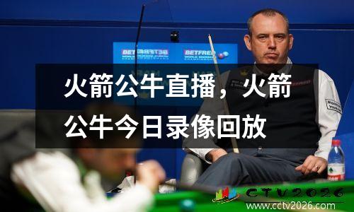 火箭公牛直播，火箭公牛今日录像回放