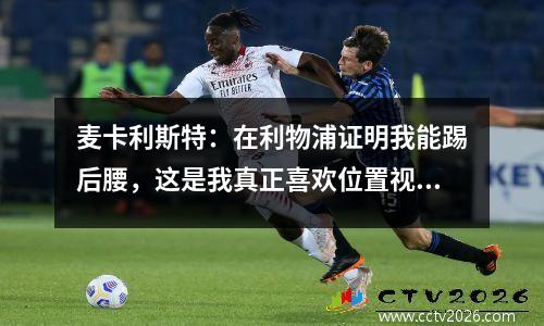 麦卡利斯特：在利物浦证明我能踢后腰，这是我真正喜欢位置视频