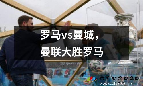罗马vs曼城，曼联大胜罗马