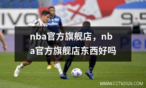 nba官方旗舰店，nba官方旗舰店东西好吗