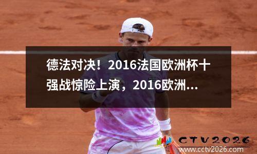 德法对决！2016法国欧洲杯十强战惊险上演，2016欧洲杯