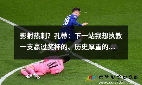 影射热刺？孔蒂：下一站我想执教一支赢过奖杯的、历史厚重的球队视频
