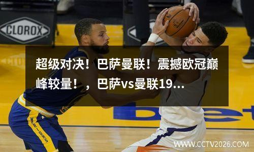 超级对决！巴萨曼联！震撼欧冠巅峰较量！，巴萨vs曼联19欧冠次回合