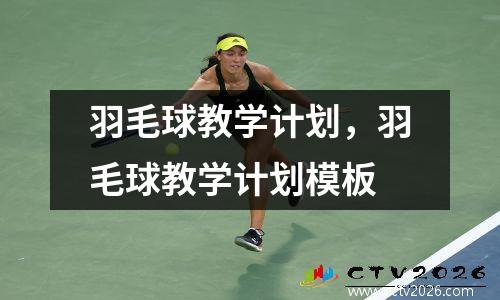 羽毛球教学计划，羽毛球教学计划模板