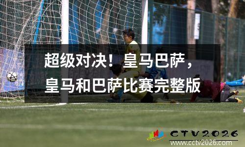 超级对决！皇马巴萨，皇马和巴萨比赛完整版
