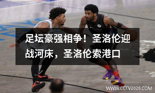 足坛豪强相争！圣洛伦迎战河床，圣洛伦索港口