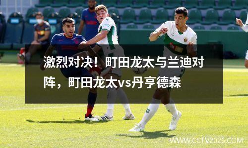 激烈对决！町田龙太与兰迪对阵，町田龙太vs丹亨德森