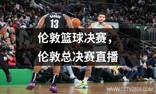 伦敦篮球决赛，伦敦总决赛直播