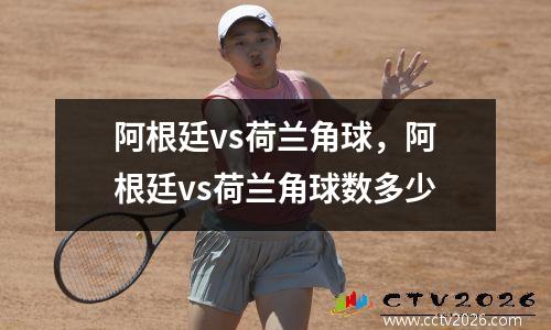 阿根廷vs荷兰角球，阿根廷vs荷兰角球数多少