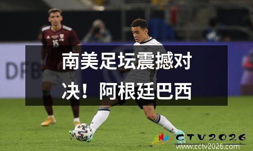 南美足坛震撼对决！阿根廷巴西