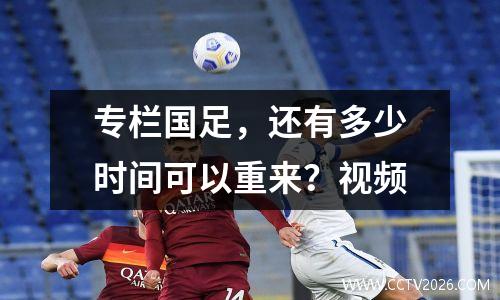 专栏国足，还有多少时间可以重来？视频
