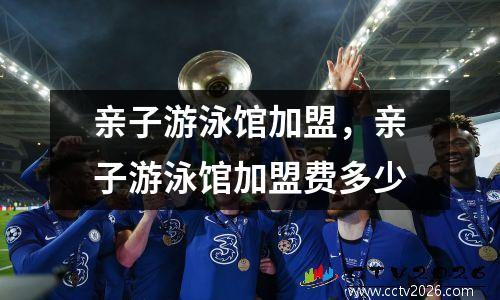 亲子游泳馆加盟，亲子游泳馆加盟费多少