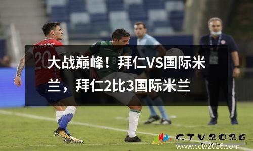 大战巅峰！拜仁VS国际米兰，拜仁2比3国际米兰