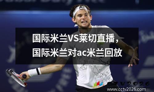 国际米兰VS莱切直播，国际米兰对ac米兰回放