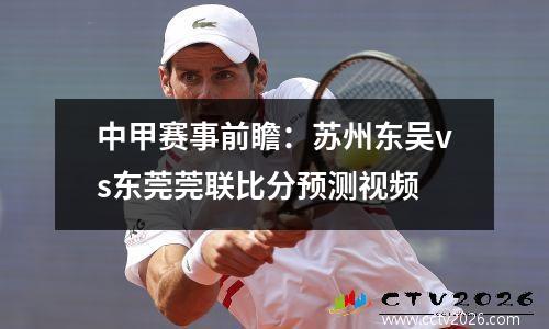 中甲赛事前瞻：苏州东吴vs东莞莞联比分预测视频
