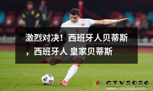 激烈对决！西班牙人贝蒂斯，西班牙人 皇家贝蒂斯