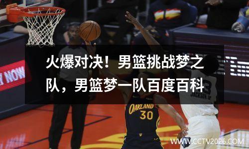 火爆对决！男篮挑战梦之队，男篮梦一队百度百科