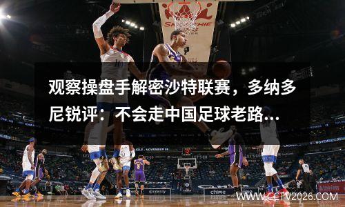 观察操盘手解密沙特联赛，多纳多尼锐评：不会走中国足球老路视频