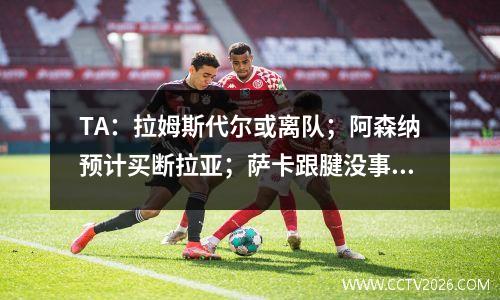 TA：拉姆斯代尔或离队；阿森纳预计买断拉亚；萨卡跟腱没事视频