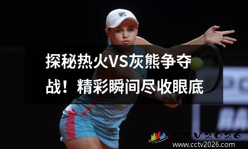 探秘热火VS灰熊争夺战！精彩瞬间尽收眼底