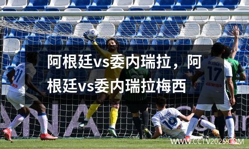 阿根廷vs委内瑞拉，阿根廷vs委内瑞拉梅西