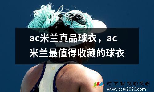 ac米兰真品球衣，ac米兰最值得收藏的球衣