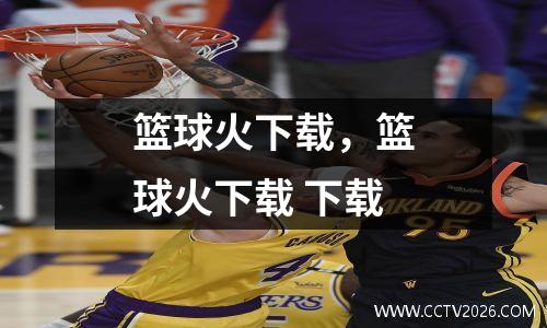 篮球火下载，篮球火下载 下载