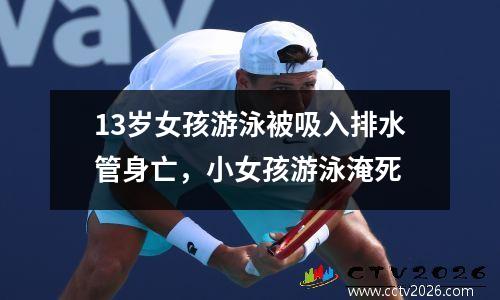 13岁女孩游泳被吸入排水管身亡，小女孩游泳淹死