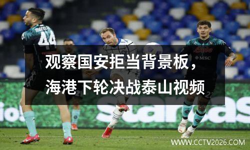 观察国安拒当背景板，海港下轮决战泰山视频