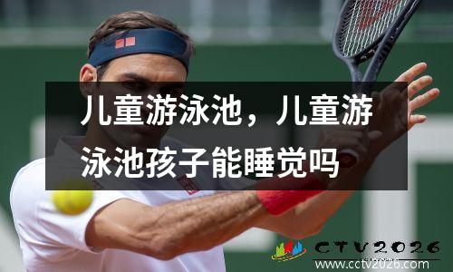 儿童游泳池，儿童游泳池孩子能睡觉吗