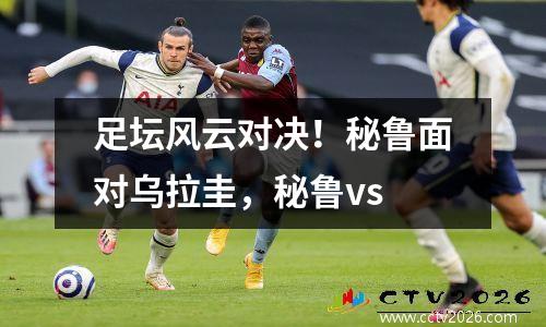 足坛风云对决！秘鲁面对乌拉圭，秘鲁vs