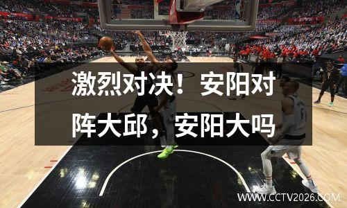 激烈对决！安阳对阵大邱，安阳大吗